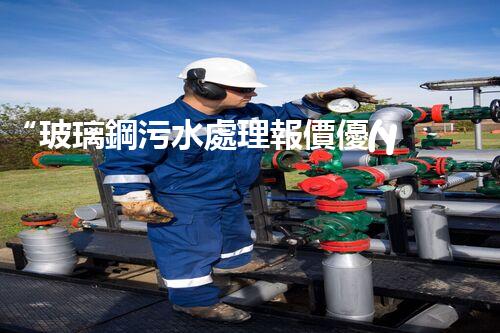 “玻璃鋼污水處理報價優(yōu)，環(huán)保效益顯著彰顯”